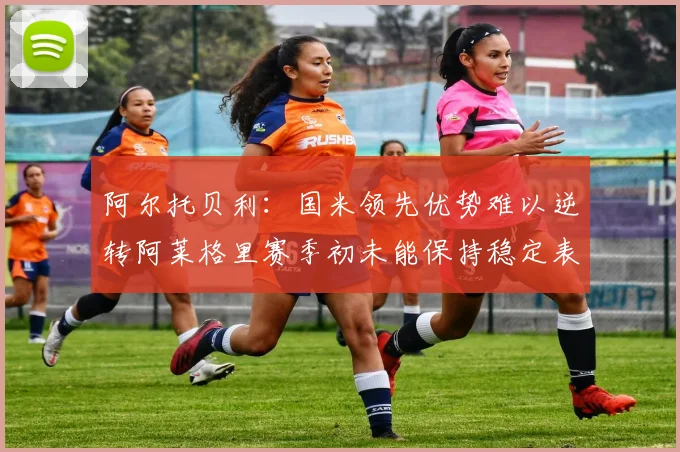阿尔托贝利：国米领先优势难以逆转阿莱格里赛季初未能保持稳定表现