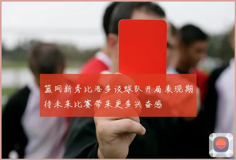 篮网新秀比洛多谈球队开局表现期待未来比赛带来更多兴奋感