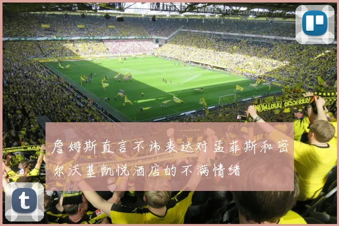 詹姆斯直言不讳表达对孟菲斯和密尔沃基凯悦酒店的不满情绪