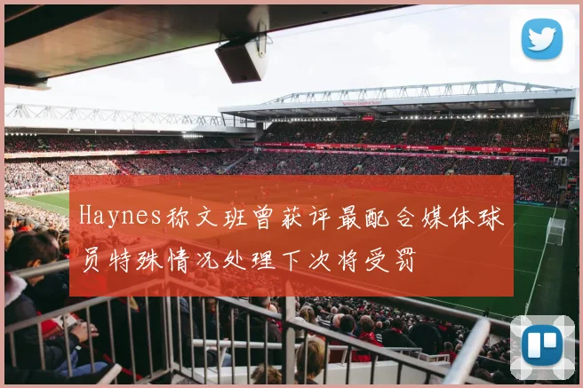 Haynes称文班曾获评最配合媒体球员特殊情况处理下次将受罚