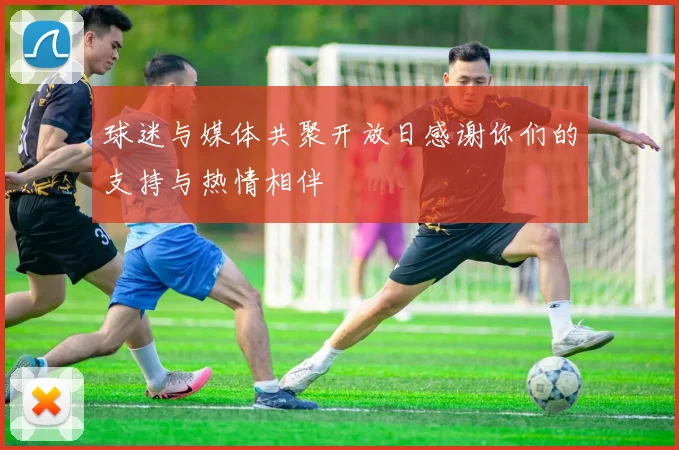 球迷与媒体共聚开放日感谢你们的支持与热情相伴