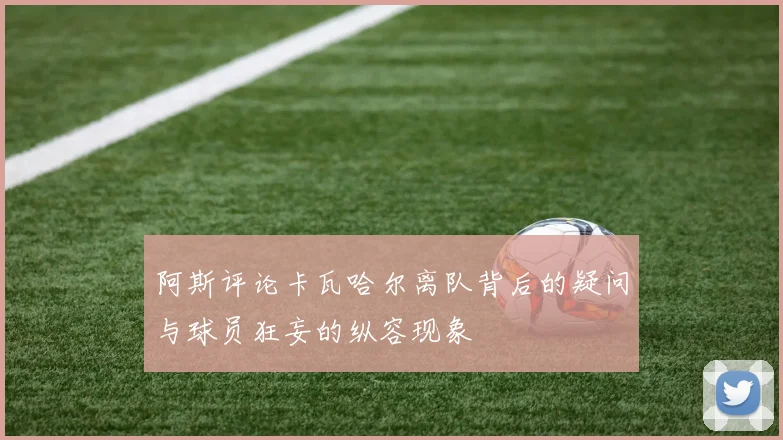 阿斯评论卡瓦哈尔离队背后的疑问与球员狂妄的纵容现象