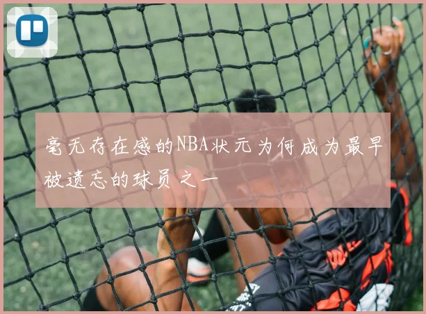 毫无存在感的NBA状元为何成为最早被遗忘的球员之一