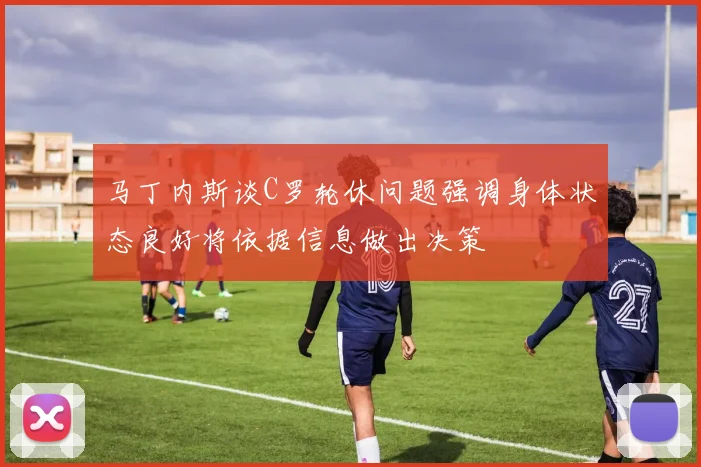 马丁内斯谈C罗轮休问题强调身体状态良好将依据信息做出决策