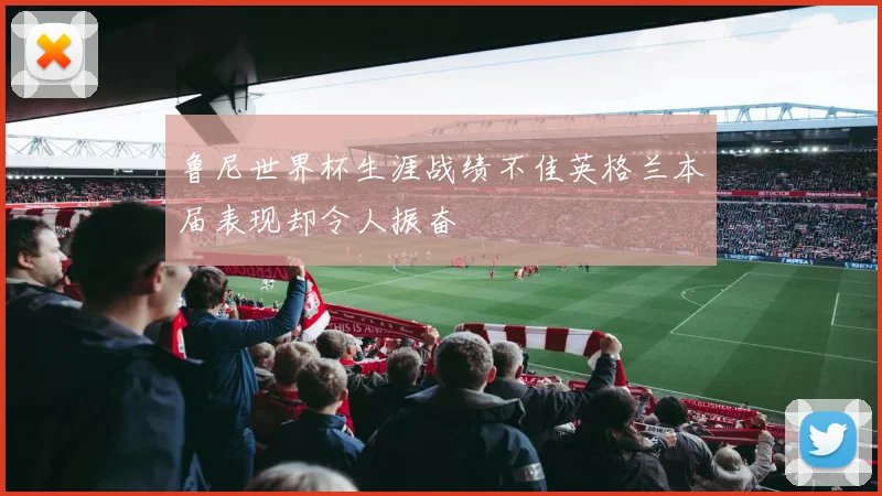 鲁尼世界杯生涯战绩不佳英格兰本届表现却令人振奋