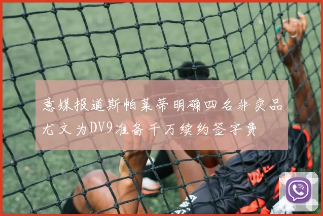 意媒报道斯帕莱蒂明确四名非卖品尤文为DV9准备千万续约签字费