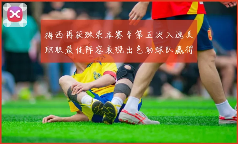梅西再获殊荣本赛季第五次入选美职联最佳阵容表现出色助球队赢得胜利