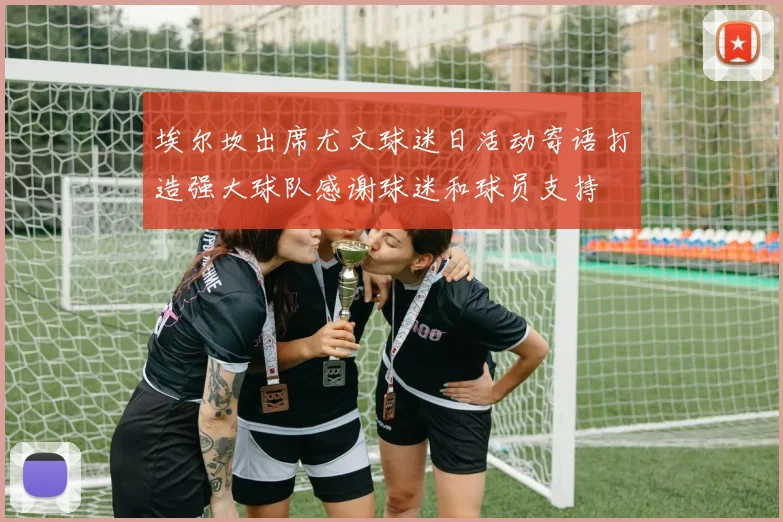 埃尔坎出席尤文球迷日活动寄语打造强大球队感谢球迷和球员支持