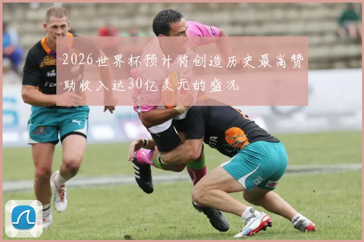 2026世界杯预计将创造历史最高赞助收入达30亿美元的盛况