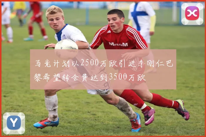 马竞计划以2500万欧引进李刚仁巴黎希望转会费达到3500万欧
