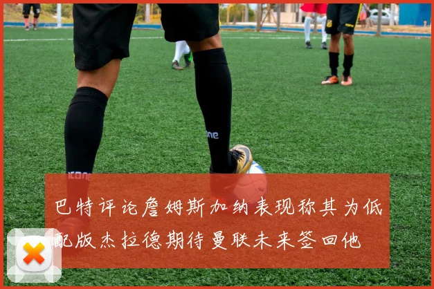 巴特评论詹姆斯加纳表现称其为低配版杰拉德期待曼联未来签回他