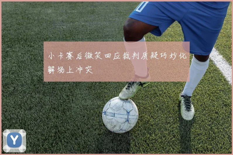 小卡赛后微笑回应裁判质疑巧妙化解场上冲突