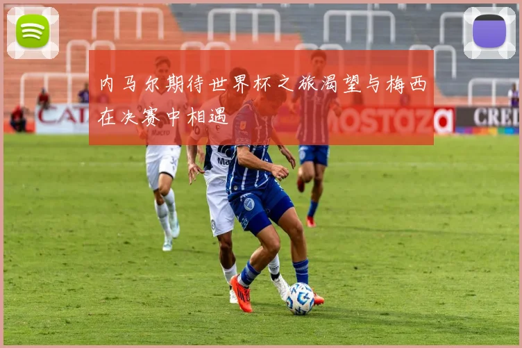 内马尔期待世界杯之旅渴望与梅西在决赛中相遇
