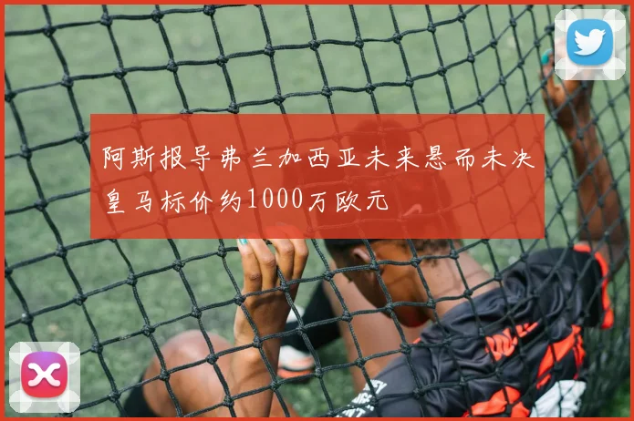 阿斯报导弗兰加西亚未来悬而未决皇马标价约1000万欧元