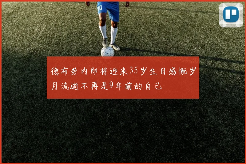 德布劳内即将迎来35岁生日感慨岁月流逝不再是9年前的自己