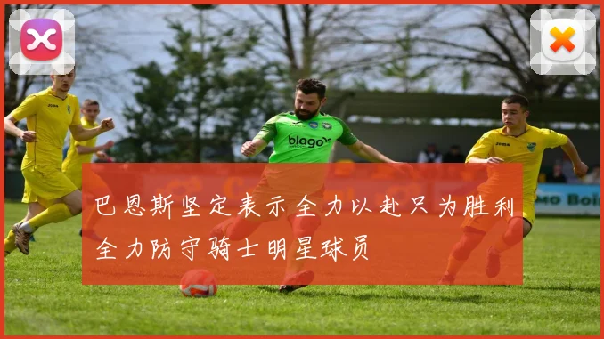 巴恩斯坚定表示全力以赴只为胜利全力防守骑士明星球员