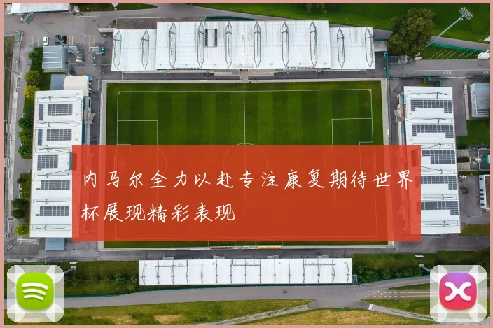 内马尔全力以赴专注康复期待世界杯展现精彩表现