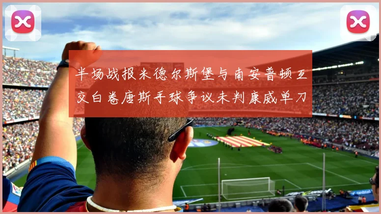 半场战报米德尔斯堡与南安普顿互交白卷唐斯手球争议未判康威单刀击中立柱