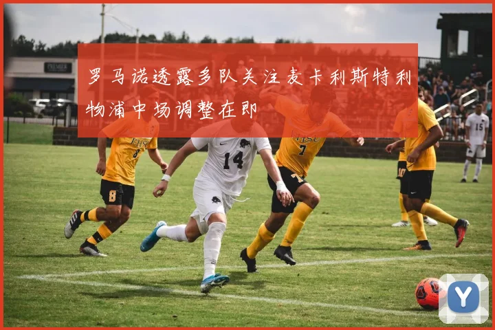 罗马诺透露多队关注麦卡利斯特利物浦中场调整在即