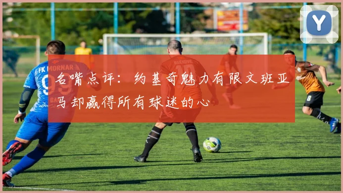 名嘴点评：约基奇魅力有限文班亚马却赢得所有球迷的心