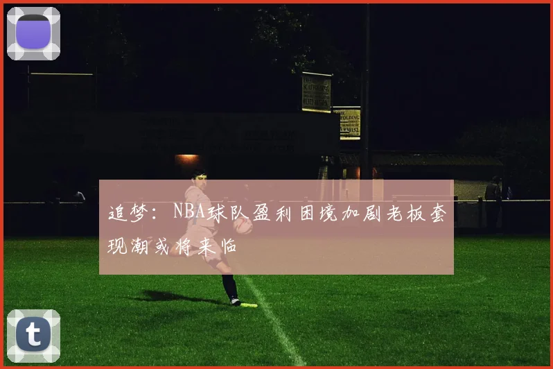 追梦：NBA球队盈利困境加剧老板套现潮或将来临