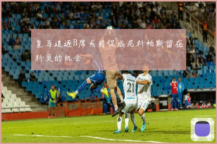 皇马追逐B席或将促成尼科帕斯留在科莫的机会