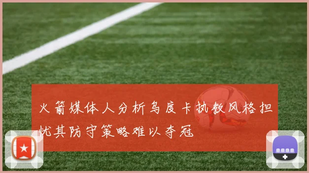 火箭媒体人分析乌度卡执教风格担忧其防守策略难以夺冠