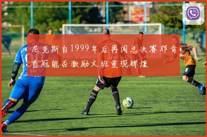 尼克斯自1999年后再闯总决赛邓肯首冠能否激励文班重现辉煌