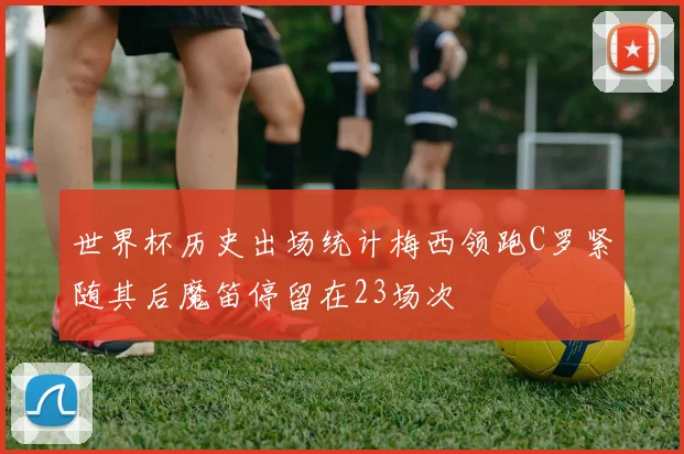 世界杯历史出场统计梅西领跑C罗紧随其后魔笛停留在23场次