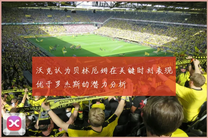 沃克认为贝林厄姆在关键时刻表现优于罗杰斯的潜力分析