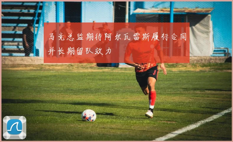 马竞总监期待阿尔瓦雷斯履行合同并长期留队效力