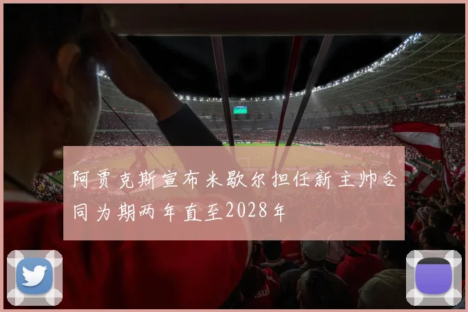 阿贾克斯宣布米歇尔担任新主帅合同为期两年直至2028年