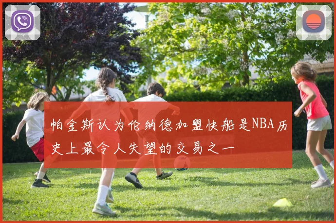 帕金斯认为伦纳德加盟快船是NBA历史上最令人失望的交易之一