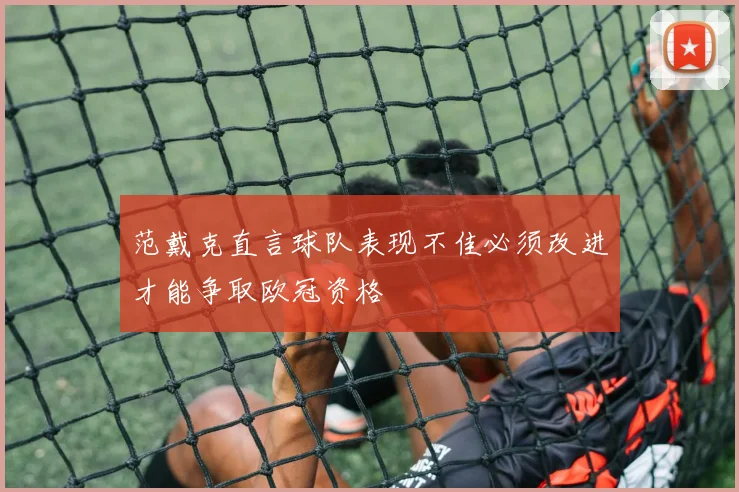 范戴克直言球队表现不佳必须改进才能争取欧冠资格