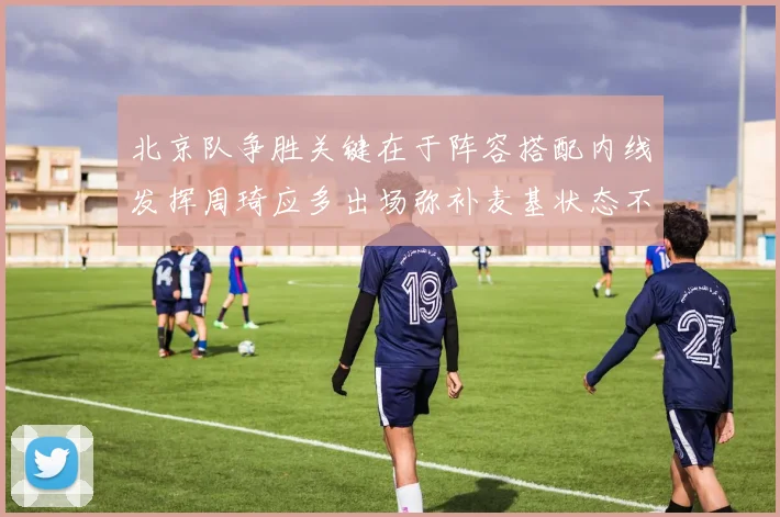 北京队争胜关键在于阵容搭配内线发挥周琦应多出场弥补麦基状态不足
